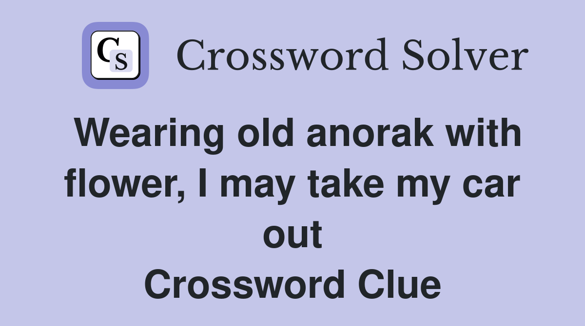 Wearing old anorak with flower, I may take my car out Crossword Clue